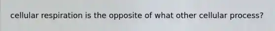 cellular respiration is the opposite of what other cellular process?