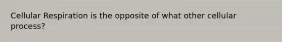 Cellular Respiration is the opposite of what other cellular process?