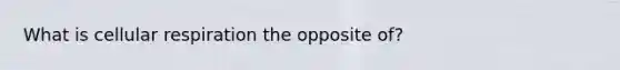 What is cellular respiration the opposite of?