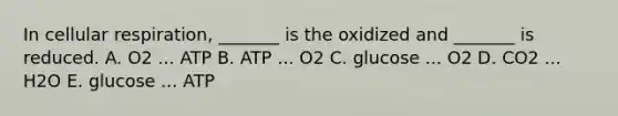 In cellular respiration, _______ is the oxidized and _______ is reduced. A. O2 ... ATP B. ATP ... O2 C. glucose ... O2 D. CO2 ... H2O E. glucose ... ATP