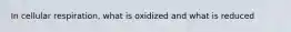 In cellular respiration, what is oxidized and what is reduced