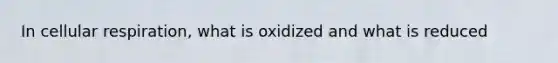 In cellular respiration, what is oxidized and what is reduced