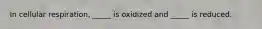 In cellular respiration, _____ is oxidized and _____ is reduced.