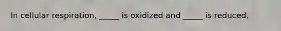 In cellular respiration, _____ is oxidized and _____ is reduced.