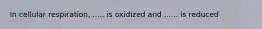 In cellular respiration, ..... is oxidized and ...... is reduced