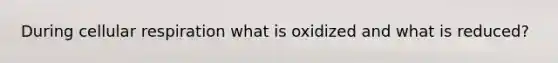 During cellular respiration what is oxidized and what is reduced?