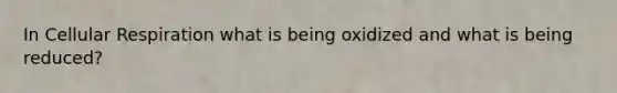 In Cellular Respiration what is being oxidized and what is being reduced?