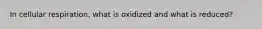 In cellular respiration, what is oxidized and what is reduced?