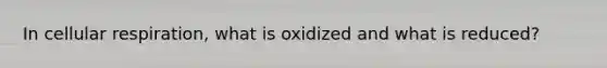 In cellular respiration, what is oxidized and what is reduced?