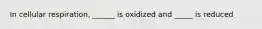 In cellular respiration, ______ is oxidized and _____ is reduced