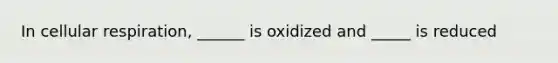 In cellular respiration, ______ is oxidized and _____ is reduced