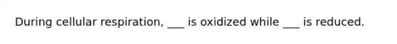 During cellular respiration, ___ is oxidized while ___ is reduced.