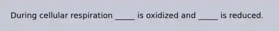 During cellular respiration _____ is oxidized and _____ is reduced.