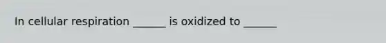 In cellular respiration ______ is oxidized to ______