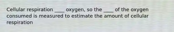 Cellular respiration ____ oxygen, so the ____ of the oxygen consumed is measured to estimate the amount of cellular respiration