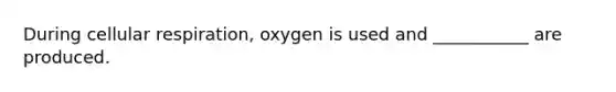 During cellular respiration, oxygen is used and ___________ are produced.