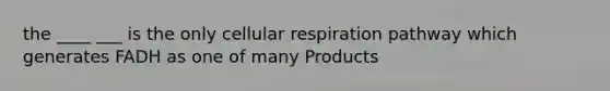 the ____ ___ is the only cellular respiration pathway which generates FADH as one of many Products