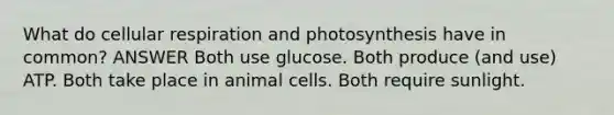 What do cellular respiration and photosynthesis have in common? ANSWER Both use glucose. Both produce (and use) ATP. Both take place in animal cells. Both require sunlight.