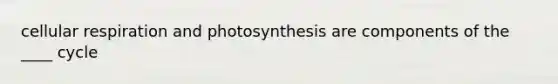 cellular respiration and photosynthesis are components of the ____ cycle