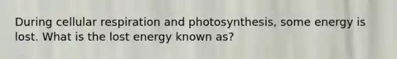 During cellular respiration and photosynthesis, some energy is lost. What is the lost energy known as?