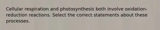 Cellular respiration and photosynthesis both involve oxidation-reduction reactions. Select the correct statements about these processes.