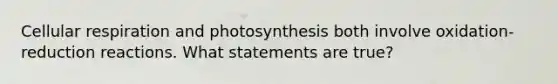 Cellular respiration and photosynthesis both involve oxidation-reduction reactions. What statements are true?