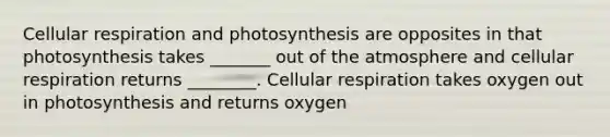 Cellular respiration and photosynthesis are opposites in that photosynthesis takes _______ out of the atmosphere and cellular respiration returns ________. Cellular respiration takes oxygen out in photosynthesis and returns oxygen