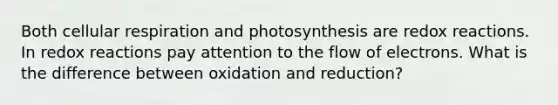 Both cellular respiration and photosynthesis are redox reactions. In redox reactions pay attention to the flow of electrons. What is the difference between oxidation and reduction?