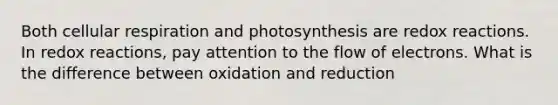 Both cellular respiration and photosynthesis are redox reactions. In redox reactions, pay attention to the flow of electrons. What is the difference between oxidation and reduction