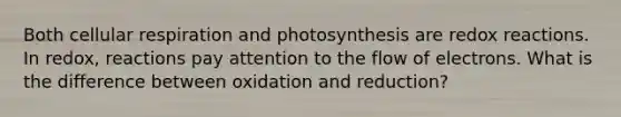 Both cellular respiration and photosynthesis are redox reactions. In redox, reactions pay attention to the flow of electrons. What is the difference between oxidation and reduction?