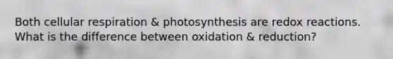 Both cellular respiration & photosynthesis are redox reactions. What is the difference between oxidation & reduction?