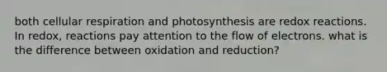 both cellular respiration and photosynthesis are redox reactions. In redox, reactions pay attention to the flow of electrons. what is the difference between oxidation and reduction?