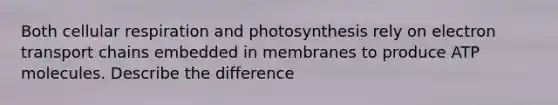 Both cellular respiration and photosynthesis rely on electron transport chains embedded in membranes to produce ATP molecules. Describe the difference