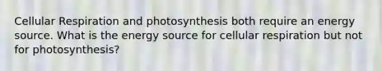 <a href='https://www.questionai.com/knowledge/k1IqNYBAJw-cellular-respiration' class='anchor-knowledge'>cellular respiration</a> and photosynthesis both require an energy source. What is the energy source for cellular respiration but not for photosynthesis?