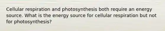 Cellular respiration and photosynthesis both require an energy source. What is the energy source for cellular respiration but not for photosynthesis?