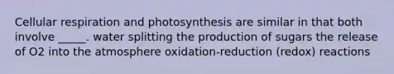 Cellular respiration and photosynthesis are similar in that both involve _____. water splitting the production of sugars the release of O2 into the atmosphere oxidation-reduction (redox) reactions