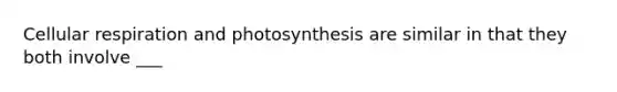 Cellular respiration and photosynthesis are similar in that they both involve ___