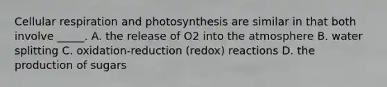 Cellular respiration and photosynthesis are similar in that both involve _____. A. the release of O2 into the atmosphere B. water splitting C. oxidation-reduction (redox) reactions D. the production of sugars