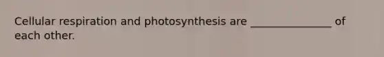 <a href='https://www.questionai.com/knowledge/k1IqNYBAJw-cellular-respiration' class='anchor-knowledge'>cellular respiration</a> and photosynthesis are _______________ of each other.