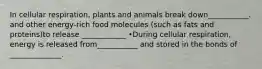 In cellular respiration, plants and animals break down___________. and other energy-rich food molecules (such as fats and proteins)to release ____________ •During cellular respiration, energy is released from___________ and stored in the bonds of ______________.