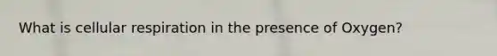 What is cellular respiration in the presence of Oxygen?