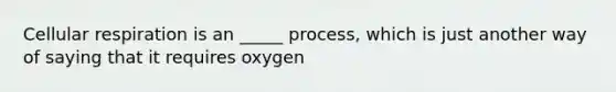 Cellular respiration is an _____ process, which is just another way of saying that it requires oxygen