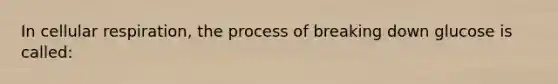 In cellular respiration, the process of breaking down glucose is called: