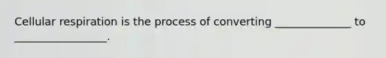 Cellular respiration is the process of converting ______________ to _________________.