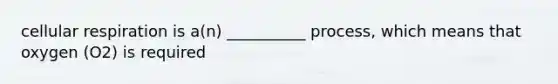 cellular respiration is a(n) __________ process, which means that oxygen (O2) is required