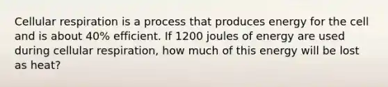 Cellular respiration is a process that produces energy for the cell and is about 40% efficient. If 1200 joules of energy are used during cellular respiration, how much of this energy will be lost as heat?