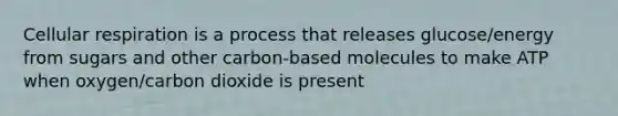 Cellular respiration is a process that releases glucose/energy from sugars and other carbon-based molecules to make ATP when oxygen/carbon dioxide is present