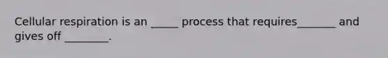 Cellular respiration is an _____ process that requires_______ and gives off ________.