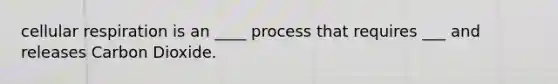cellular respiration is an ____ process that requires ___ and releases Carbon Dioxide.