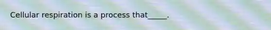 Cellular respiration is a process that_____.